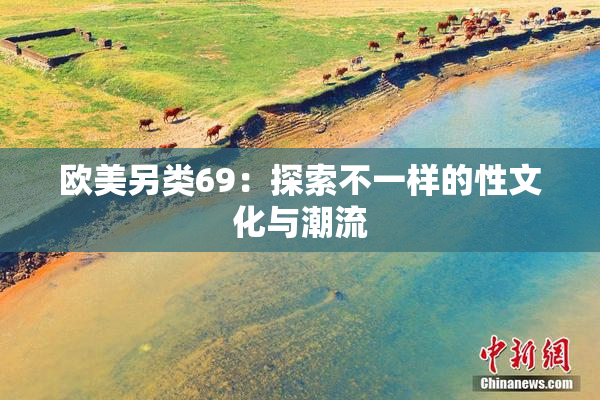 欧美另类69：探索不一样的性文化与潮流