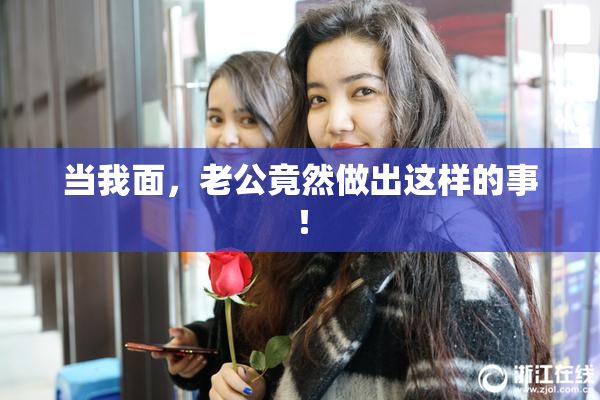 当我面，老公竟然做出这样的事！