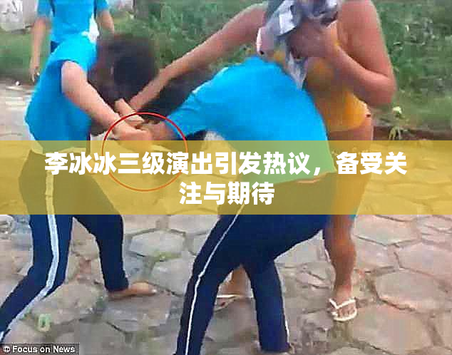 李冰冰三级演出引发热议，备受关注与期待