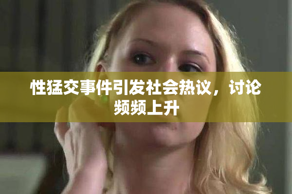 性猛交事件引发社会热议，讨论频频上升