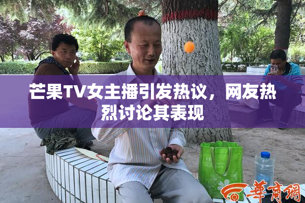 芒果TV女主播引发热议，网友热烈讨论其表现
