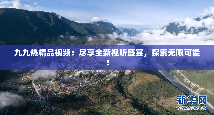 九九热精品视频：尽享全新视听盛宴，探索无限可能！