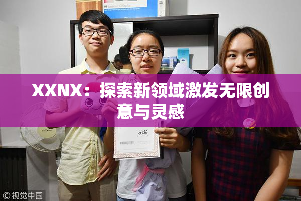 XXNX：探索新领域激发无限创意与灵感