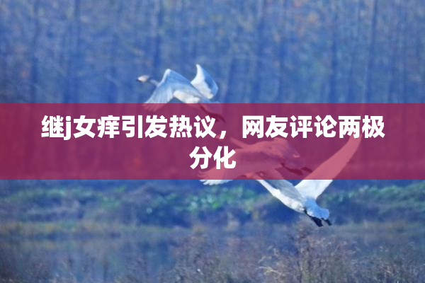 继j女痒引发热议，网友评论两极分化