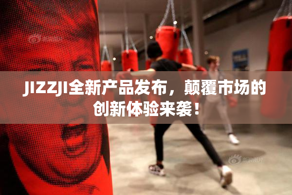 JIZZJI全新产品发布，颠覆市场的创新体验来袭！