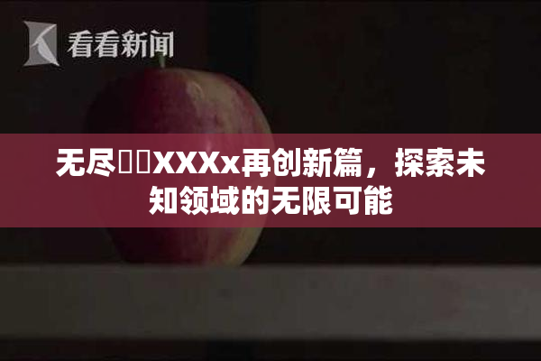 无尽❌‌XXXx再创新篇，探索未知领域的无限可能
