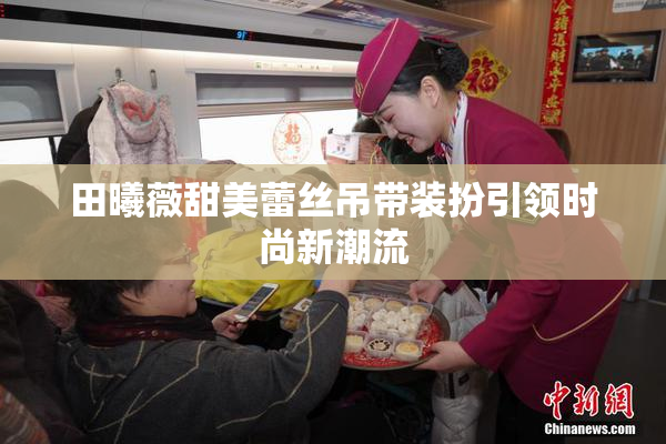 田曦薇甜美蕾丝吊带装扮引领时尚新潮流