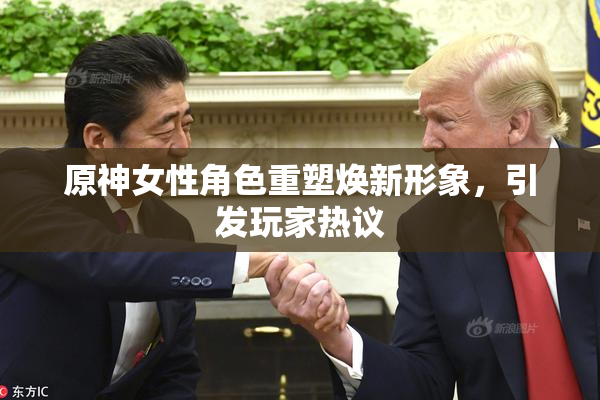 原神女性角色重塑焕新形象，引发玩家热议