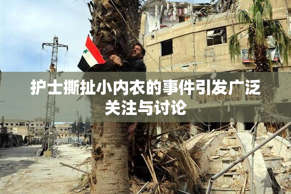 护士撕扯小内衣的事件引发广泛关注与讨论