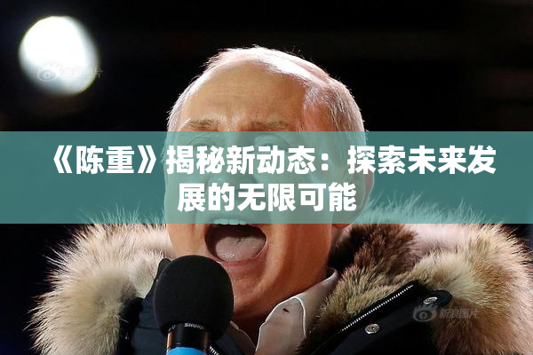 《陈重》揭秘新动态：探索未来发展的无限可能