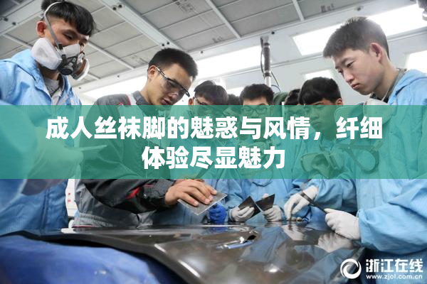 成人丝袜脚的魅惑与风情，纤细体验尽显魅力