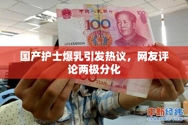 国产护士爆乳引发热议，网友评论两极分化
