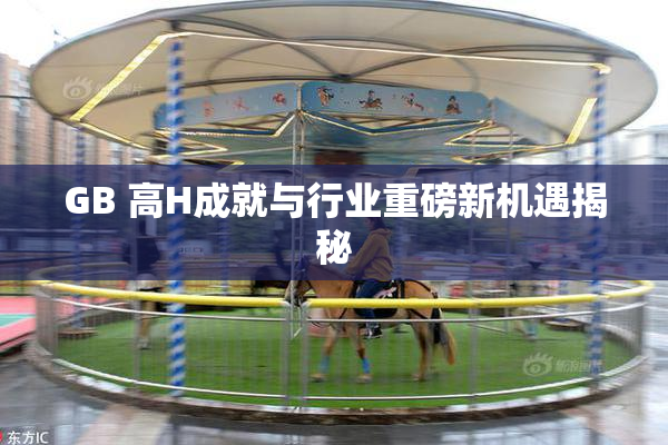 GB 高H成就与行业重磅新机遇揭秘