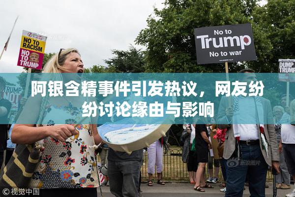 阿银含精事件引发热议，网友纷纷讨论缘由与影响
