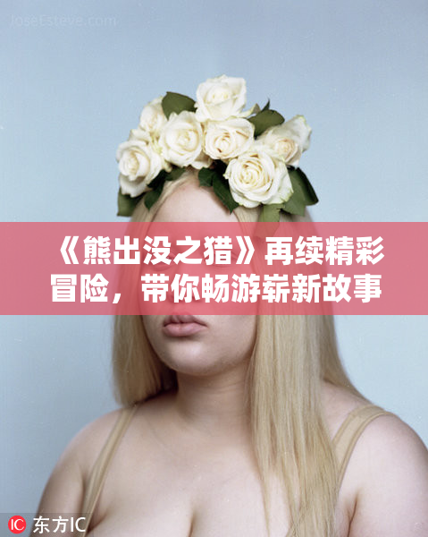 《熊出没之猎》再续精彩冒险，带你畅游崭新故事世界！