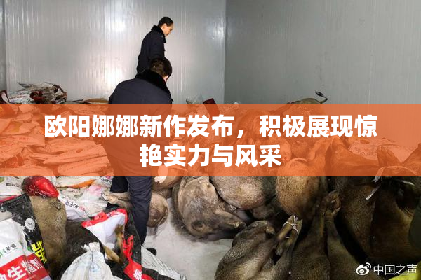 欧阳娜娜新作发布，积极展现惊艳实力与风采