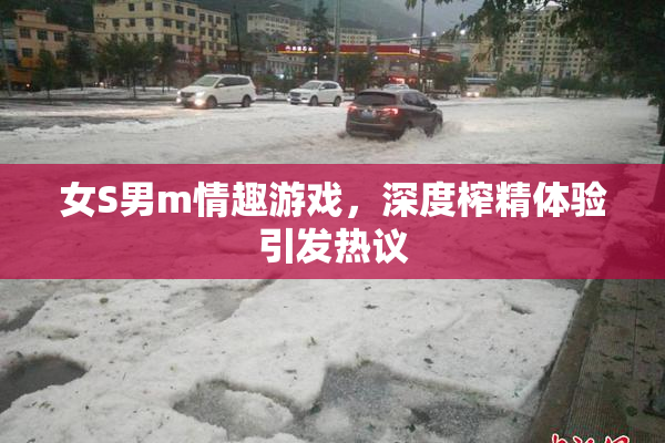 女S男m情趣游戏，深度榨精体验引发热议