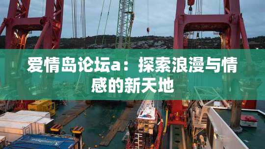 爱情岛论坛a：探索浪漫与情感的新天地