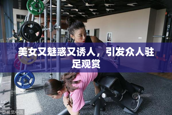 美女又魅惑又诱人，引发众人驻足观赏