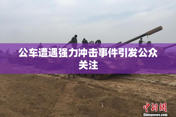 公车遭遇强力冲击事件引发公众关注