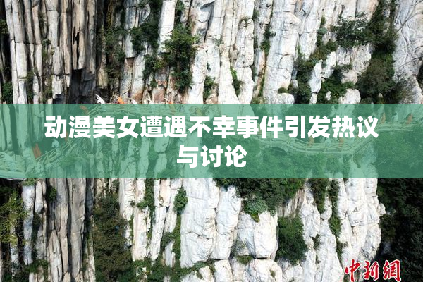 动漫美女遭遇不幸事件引发热议与讨论