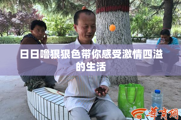 日日噜狠狠色带你感受激情四溢的生活