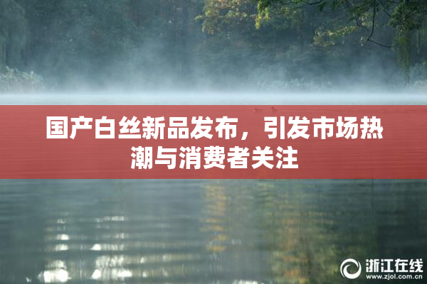 国产白丝新品发布，引发市场热潮与消费者关注