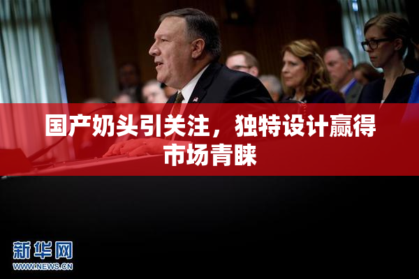 国产奶头引关注，独特设计赢得市场青睐