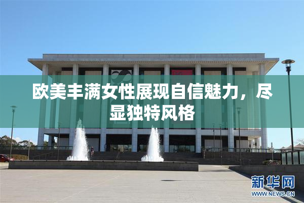 欧美丰满女性展现自信魅力，尽显独特风格