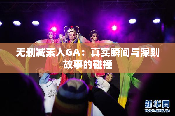 无删减素人GA：真实瞬间与深刻故事的碰撞