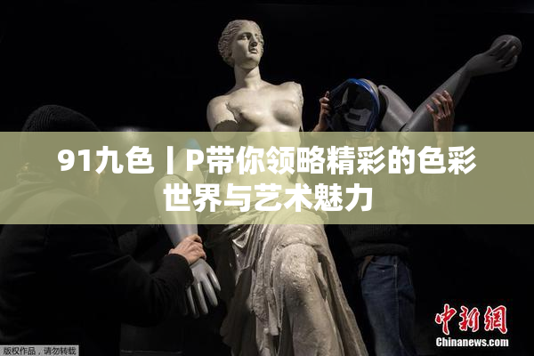 91九色丨P带你领略精彩的色彩世界与艺术魅力
