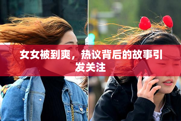女女被到爽，热议背后的故事引发关注