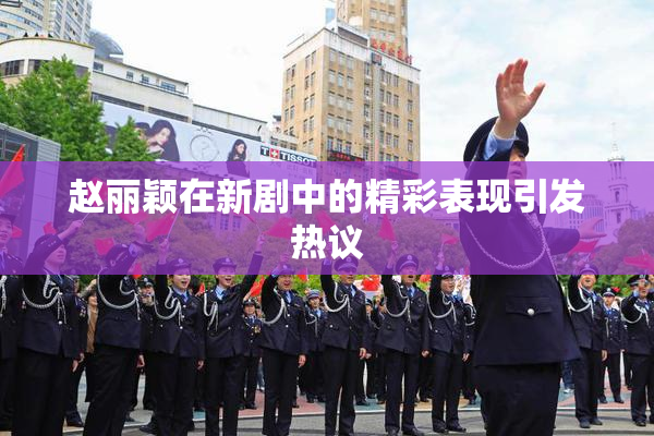 赵丽颖在新剧中的精彩表现引发热议
