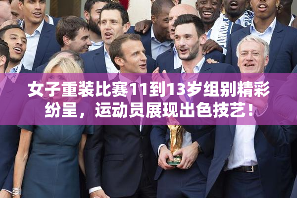 女子重装比赛11到13岁组别精彩纷呈，运动员展现出色技艺！