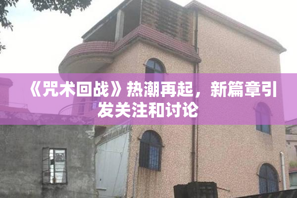 《咒术回战》热潮再起，新篇章引发关注和讨论