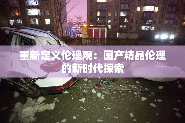 重新定义伦理观：国产精品伦理的新时代探索