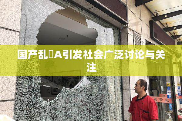 国产乱婬A引发社会广泛讨论与关注