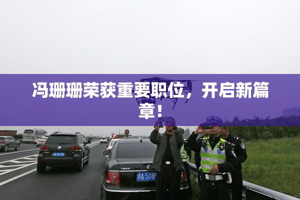 冯珊珊荣获重要职位，开启新篇章！