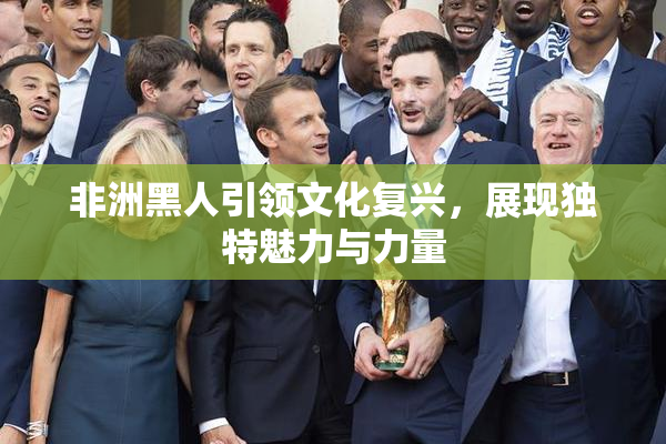 非洲黑人引领文化复兴，展现独特魅力与力量