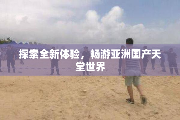 探索全新体验，畅游亚洲国产天堂世界