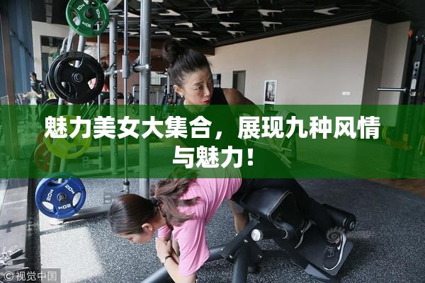 魅力美女大集合，展现九种风情与魅力！