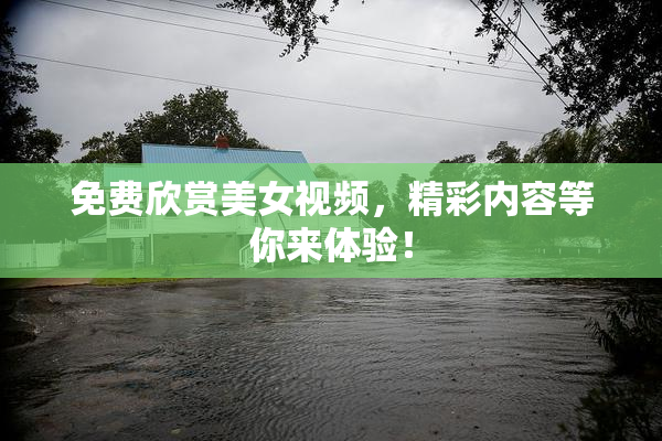 免费欣赏美女视频，精彩内容等你来体验！