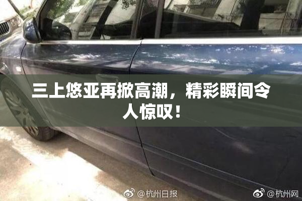 三上悠亚再掀高潮，精彩瞬间令人惊叹！