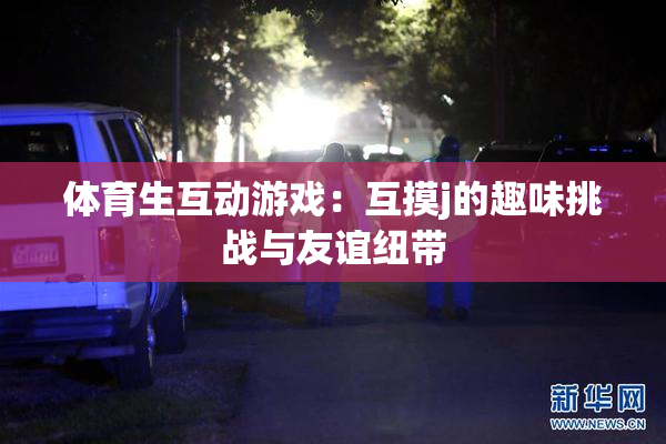 体育生互动游戏：互摸j的趣味挑战与友谊纽带