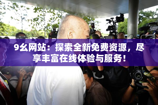9幺网站：探索全新免费资源，尽享丰富在线体验与服务！