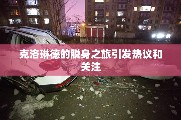 克洛琳德的脱身之旅引发热议和关注