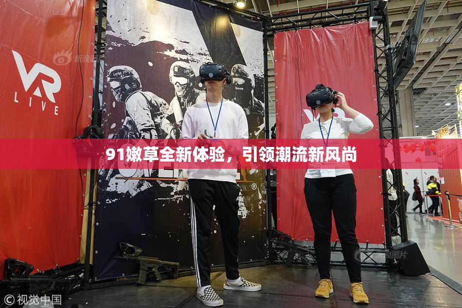 91嫩草全新体验，引领潮流新风尚