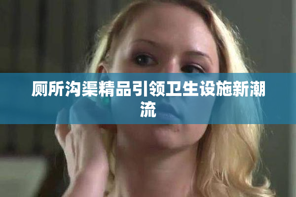 厕所沟渠精品引领卫生设施新潮流