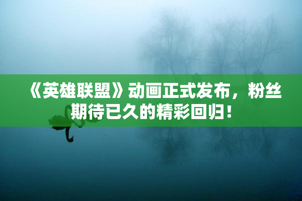 《英雄联盟》动画正式发布，粉丝期待已久的精彩回归！
