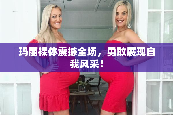 玛丽裸体震撼全场，勇敢展现自我风采！
